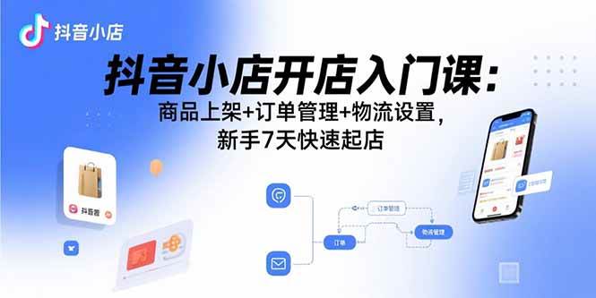 （15947期）抖音小店开店入门课：商品上架+订单管理+物流设置，新手7天快速起店网创-网赚-兼职-副业天辰网创