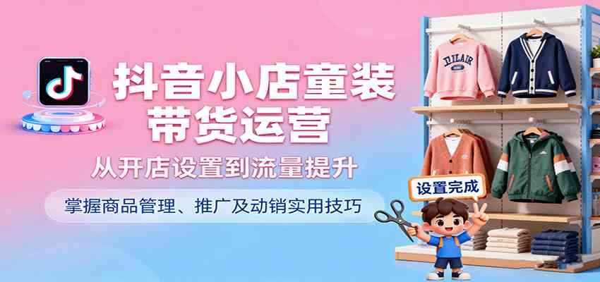 抖音小店童装带货运营，从开店设置到流量提升，掌握商品管理、推广及动销实用技巧网创-网赚-兼职-副业天辰网创