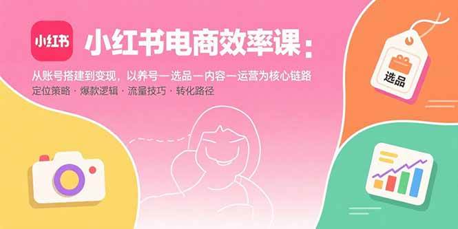 （15838期）小红书电商效率课：从账号搭建到变现，以养号-选品-内容-运营为核心链路网创-网赚-兼职-副业天辰网创