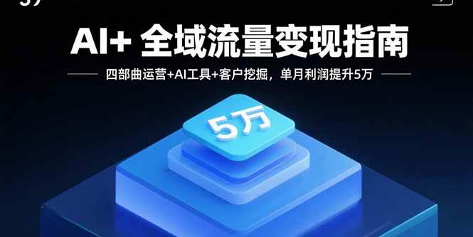 （15940期）AI+全域流量变现指南，四部曲运营+AI工具+客户挖掘，单月利润提升5万网创-网赚-兼职-副业天辰网创