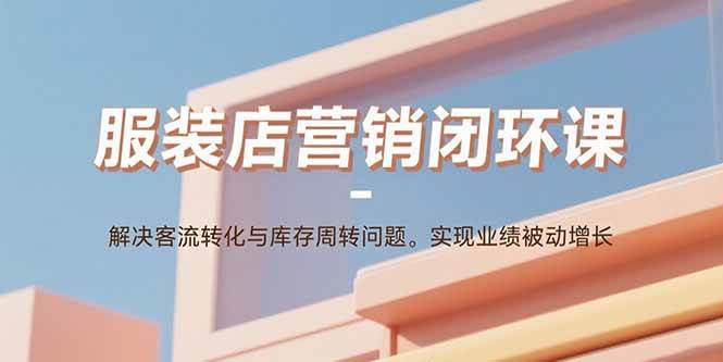 （15906期）服装店营销闭环课：解决客流转化与库存周转问题。实现业绩被动增长网创-网赚-兼职-副业天辰网创