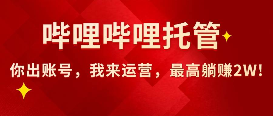 （15817期）【哔哩哔哩托管】AI短视频带货，你出账号，我来运营，最高躺赚2W!网创-网赚-兼职-副业天辰网创