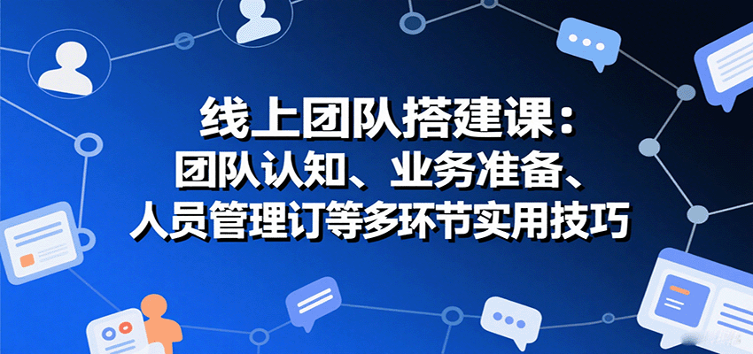 线上团队搭建课：团队认知、业务准备、人员管理、协议签订等多环节实用技巧网创-网赚-兼职-副业天辰网创