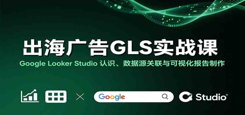 出海广告GLS实战课：Google Looker Studio 认识、数据源关联与可视化报告制作网创-网赚-兼职-副业天辰网创