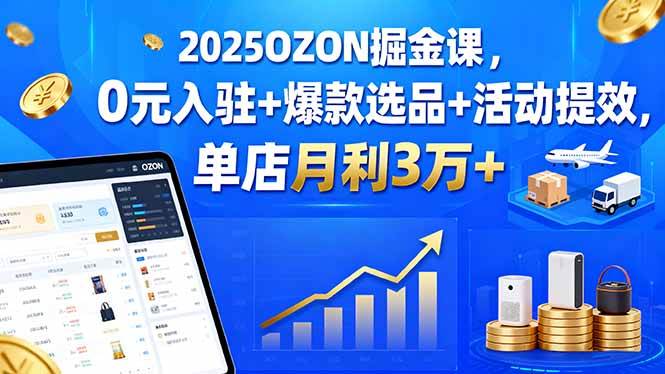 （15999期）2025OZON掘金课，0元入驻+爆款选品+活动提效，单店月利3万+网创-网赚-兼职-副业天辰网创
