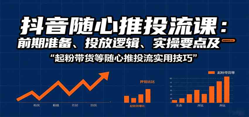 抖音随心推投流课：前期准备、投放逻辑、实操要点及起粉带货等随心推投流实用技巧网创-网赚-兼职-副业天辰网创