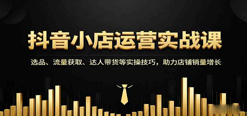 抖音小店运营实战课：选品、流量获取、达人带货等实操技巧，助力店铺销量增长网创-网赚-兼职-副业天辰网创