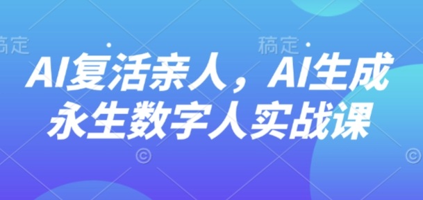 AI“复活”亲人，AI生成永生数字人实战课网创-网赚-兼职-副业天辰网创
