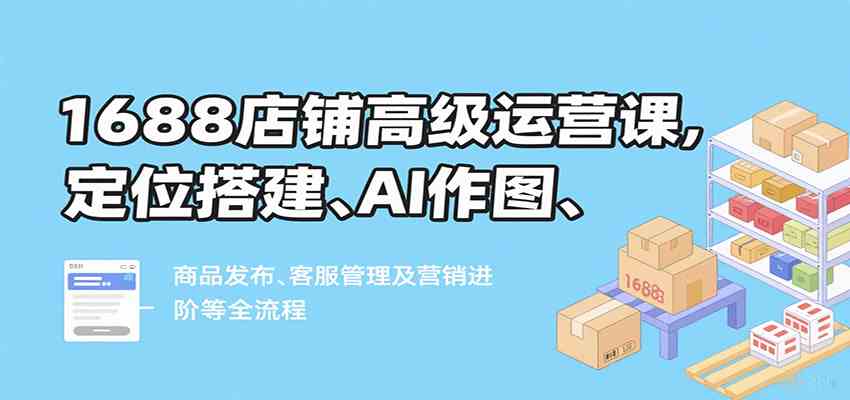 1688店铺高级运营课，定位搭建、AI作图、商品发布、客服管理及营销进阶等全流程网创-网赚-兼职-副业天辰网创