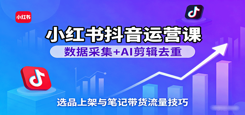 小红书抖音运营课：数据采集+AI剪辑去重，选品上架与笔记带货流量技巧网创-网赚-兼职-副业天辰网创