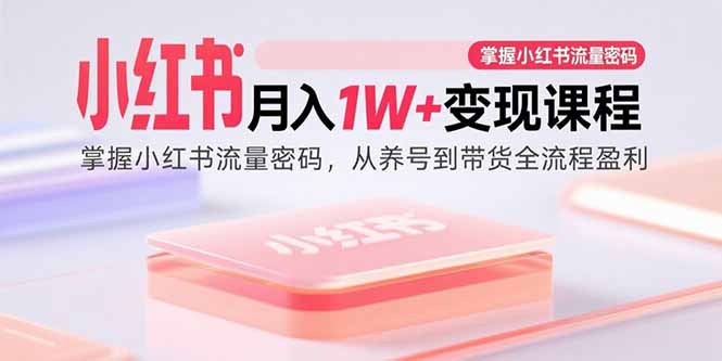 （15885期）小红书月入1W+变现课程：掌握小红书流量密码，从养号到带货全流程盈利网创-网赚-兼职-副业天辰网创