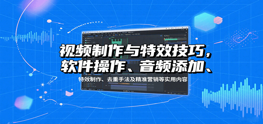 视频制作与特效技巧，软件操作、音频添加、特效制作、去重手法及精准营销等实用内容网创-网赚-兼职-副业天辰网创