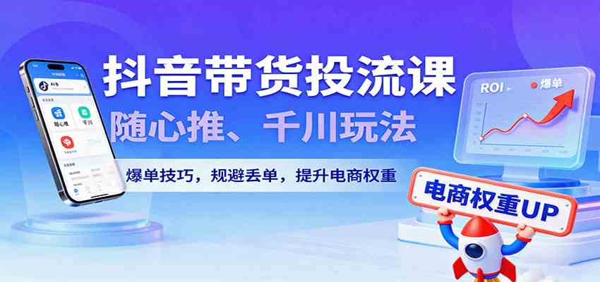 抖音带货投流课，随心推、千川玩法，爆单技巧，规避丢单，提升电商权重网创-网赚-兼职-副业天辰网创