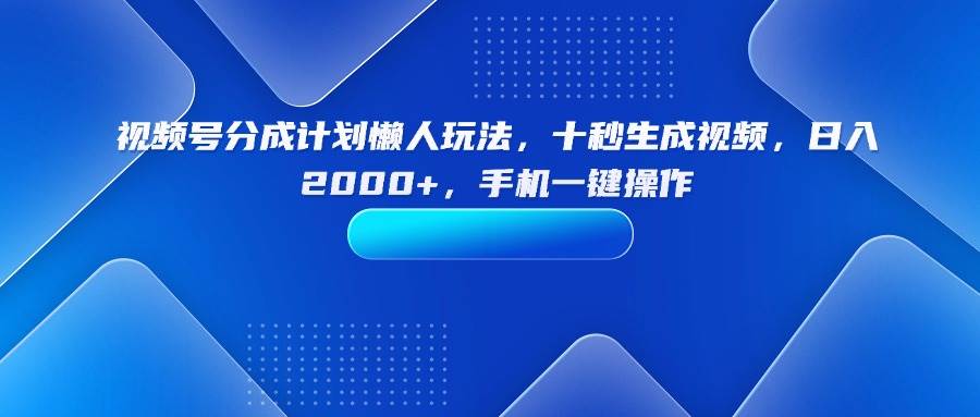 （15932期）视频号分成计划懒人玩法，十秒生成视频，日入2000+，手机一键操作网创-网赚-兼职-副业天辰网创