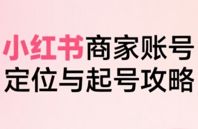 小红书电商全链路实战从定位到爆单，系统拆解小红书商家起号全流程（更新）网创-网赚-兼职-副业天辰网创